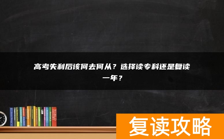 高考失利后该何去何从？选择读专科还是复读一年？
