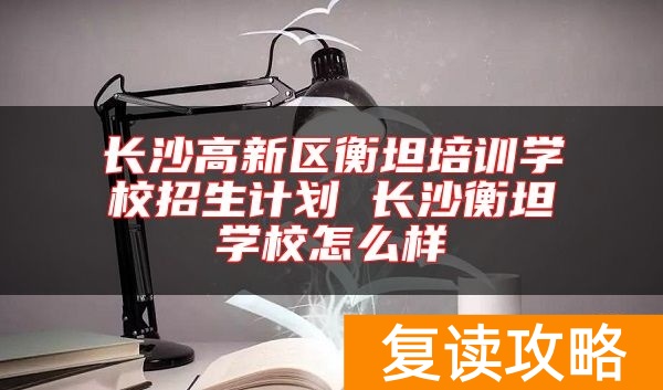 长沙高新区衡坦培训学校招生计划 长沙衡坦学校怎么样